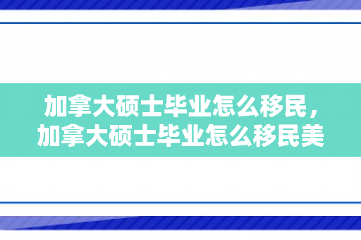 加拿大硕士毕业怎么移民，加拿大硕士毕业怎么移民美国