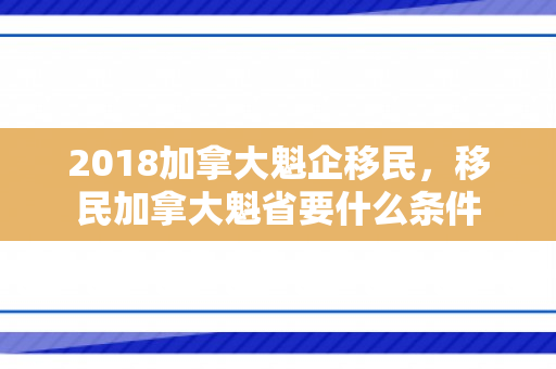 2018加拿大魁企移民，移民加拿大魁省要什么条件