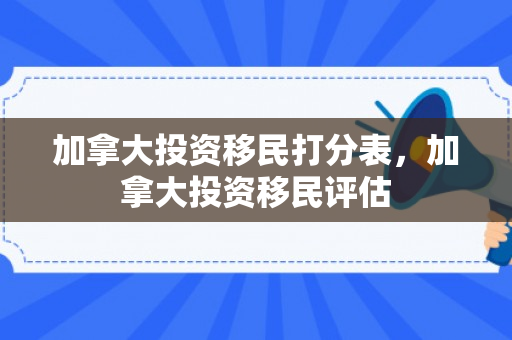 加拿大投资移民打分表，加拿大投资移民评估