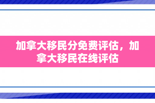 加拿大移民分免费评估，加拿大移民在线评估