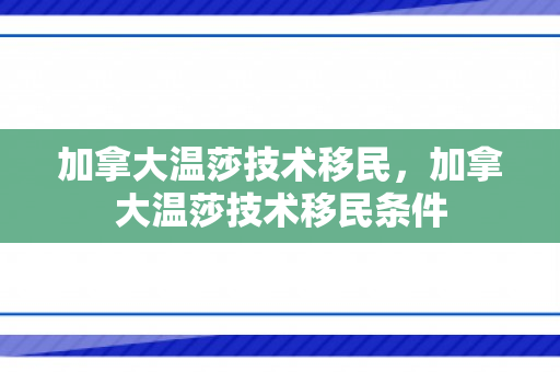 加拿大温莎技术移民，加拿大温莎技术移民条件
