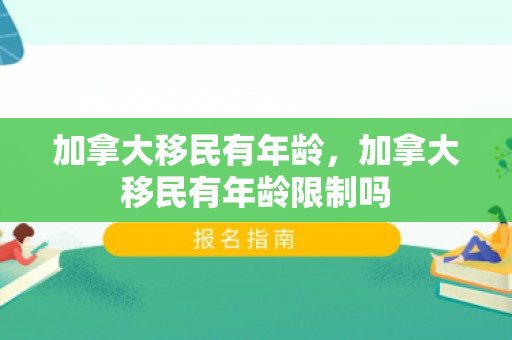 加拿大移民有年龄，加拿大移民有年龄限制吗