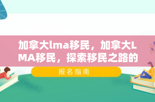 加拿大lma移民，加拿大LMA移民，探索移民之路的优选之地