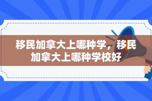 移民加拿大上哪种学，移民加拿大上哪种学校好