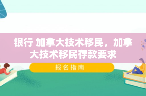 银行 加拿大技术移民，加拿大技术移民存款要求