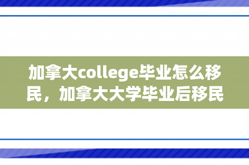 加拿大college毕业怎么移民，加拿大大学毕业后移民