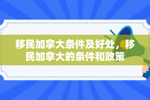 移民加拿大条件及好处，移民加拿大的条件和政策