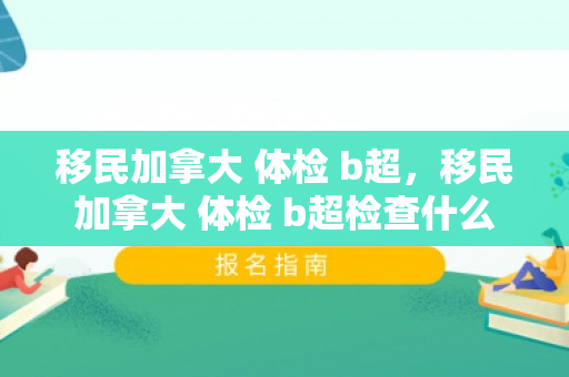 移民加拿大 体检 b超，移民加拿大 体检 b超检查什么