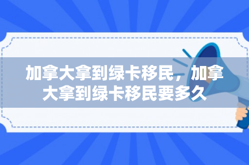 加拿大拿到绿卡移民，加拿大拿到绿卡移民要多久