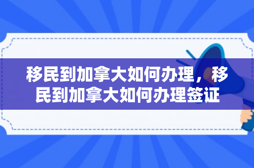 移民到加拿大如何办理，移民到加拿大如何办理签证