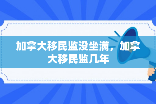 加拿大移民监没坐满，加拿大移民监几年