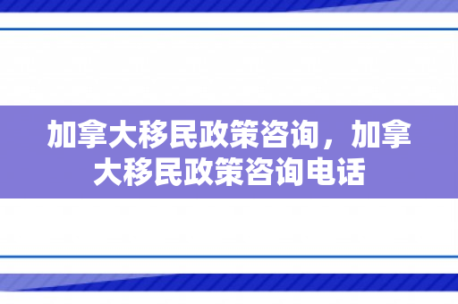 加拿大移民政策咨询，加拿大移民政策咨询电话