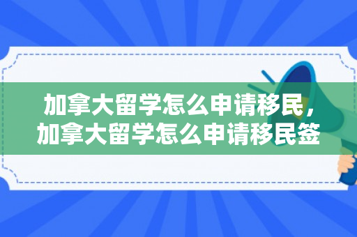 加拿大留学怎么申请移民，加拿大留学怎么申请移民签证