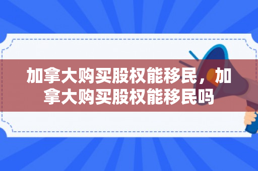加拿大购买股权能移民，加拿大购买股权能移民吗