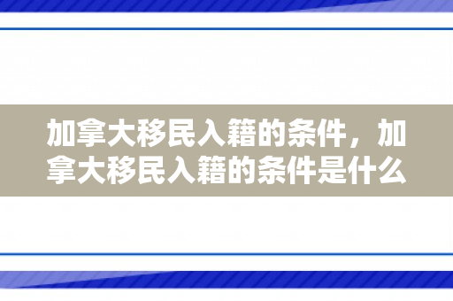 加拿大移民入籍的条件，加拿大移民入籍的条件是什么