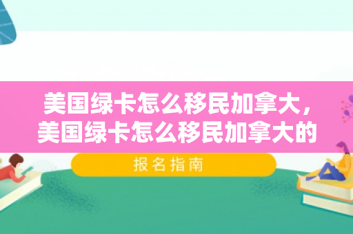 美国绿卡怎么移民加拿大，美国绿卡怎么移民加拿大的