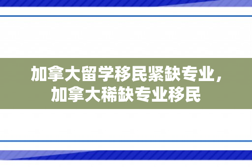 加拿大留学移民紧缺专业，加拿大稀缺专业移民