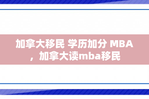 加拿大移民 学历加分 MBA，加拿大读mba移民