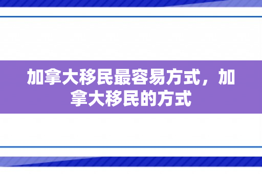 加拿大移民最容易方式，加拿大移民的方式