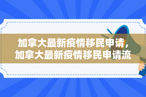加拿大最新疫情移民申请，加拿大最新疫情移民申请流程