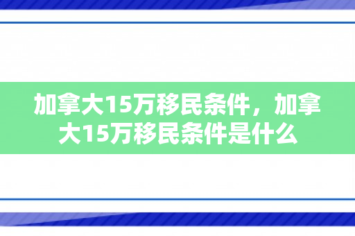 加拿大15万移民条件，加拿大15万移民条件是什么