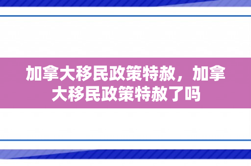 加拿大移民政策特赦，加拿大移民政策特赦了吗