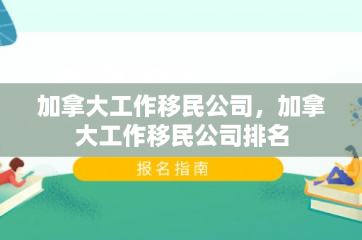 加拿大工作移民公司，加拿大工作移民公司排名