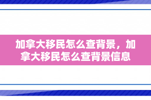 加拿大移民怎么查背景，加拿大移民怎么查背景信息