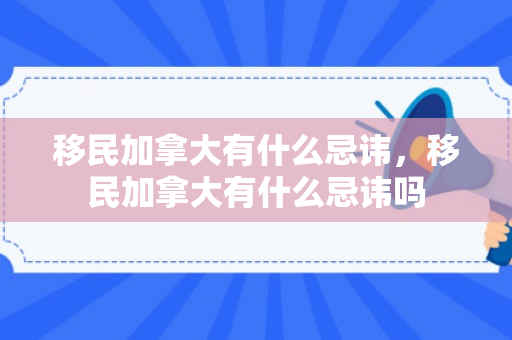移民加拿大有什么忌讳，移民加拿大有什么忌讳吗