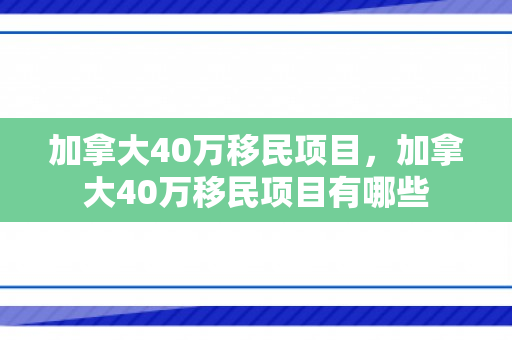 加拿大40万移民项目，加拿大40万移民项目有哪些
