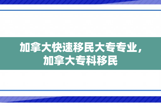 加拿大快速移民大专专业，加拿大专科移民