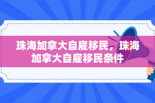 珠海加拿大自雇移民，珠海加拿大自雇移民条件