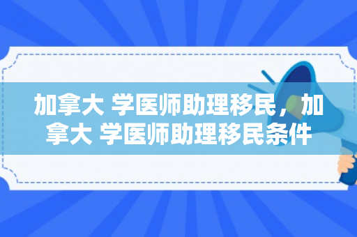 加拿大 学医师助理移民，加拿大 学医师助理移民条件