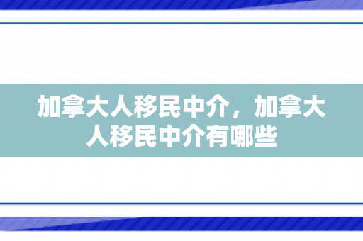 加拿大人移民中介，加拿大人移民中介有哪些