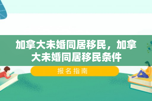 加拿大未婚同居移民，加拿大未婚同居移民条件