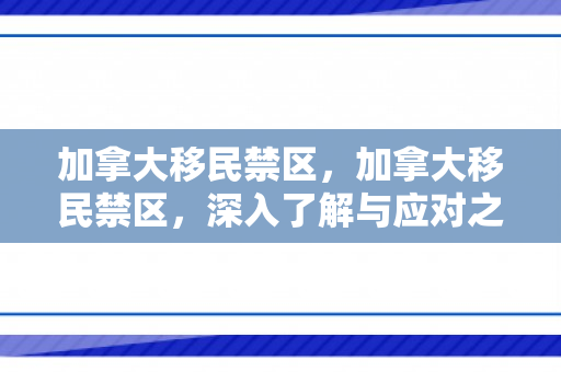 加拿大移民禁区，加拿大移民禁区，深入了解与应对之策