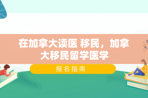 在加拿大读医 移民，加拿大移民留学医学