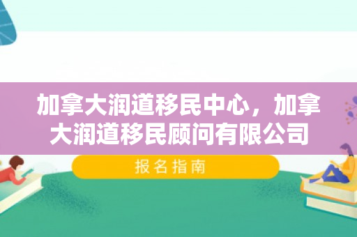 加拿大润道移民中心，加拿大润道移民顾问有限公司