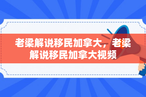 老梁解说移民加拿大，老梁解说移民加拿大视频