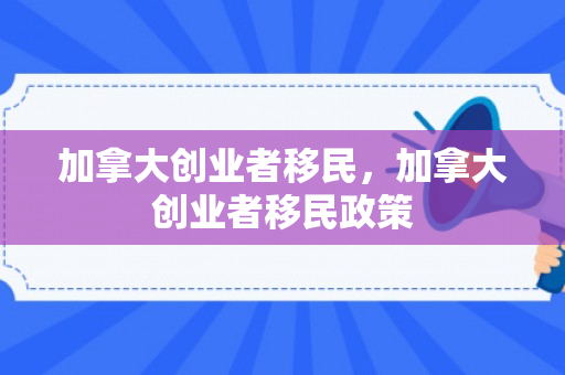 加拿大创业者移民，加拿大创业者移民政策