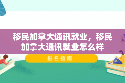 移民加拿大通讯就业，移民加拿大通讯就业怎么样