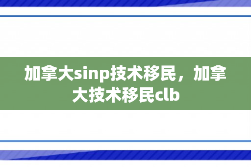 加拿大sinp技术移民，加拿大技术移民clb