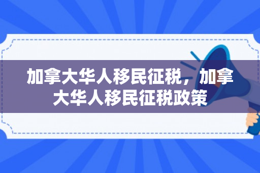 加拿大华人移民征税，加拿大华人移民征税政策