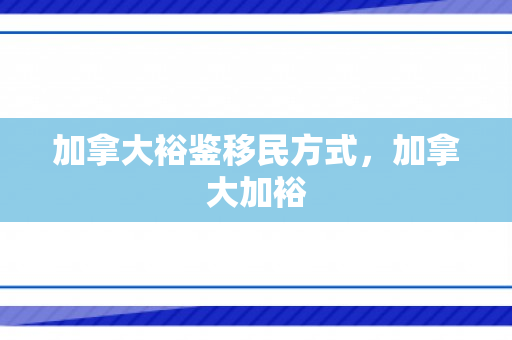 加拿大裕鉴移民方式，加拿大加裕