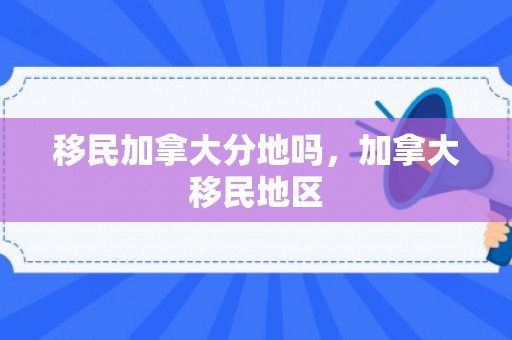 移民加拿大分地吗，加拿大移民地区