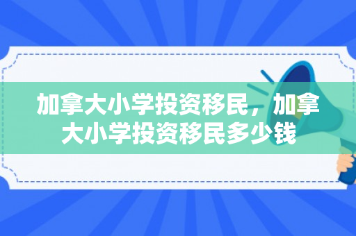加拿大小学投资移民，加拿大小学投资移民多少钱