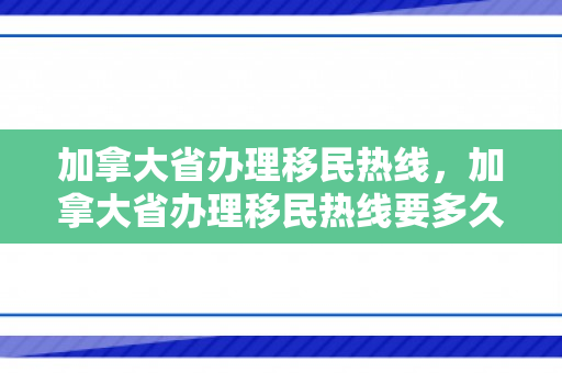 加拿大省办理移民热线，加拿大省办理移民热线要多久