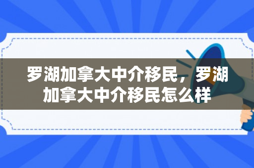 罗湖加拿大中介移民，罗湖加拿大中介移民怎么样