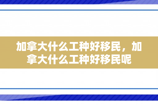 加拿大什么工种好移民，加拿大什么工种好移民呢