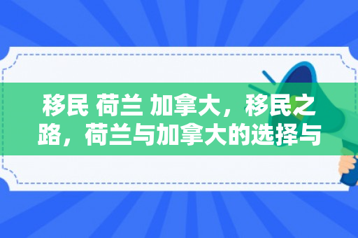 移民 荷兰 加拿大，移民之路，荷兰与加拿大的选择与挑战